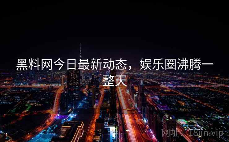 黑料网今日最新动态,娱乐圈沸腾一整天 黑料网今日最新动态,娱乐圈沸腾一整天