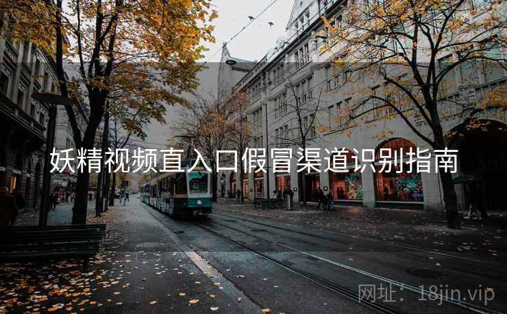 妖精视频直入口假冒渠道识别指南 妖精视频直入口假冒渠道识别指南
