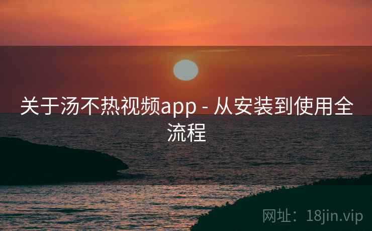关于汤不热视频app - 从安装到使用全流程