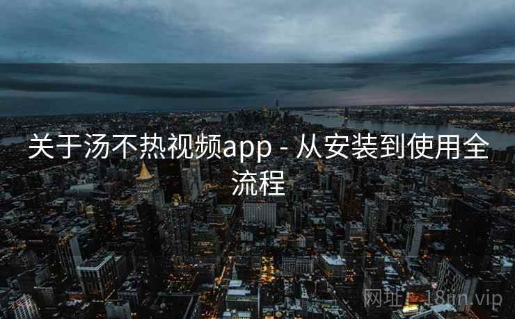 关于汤不热视频app - 从安装到使用全流程