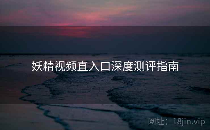 妖精视频直入口深度测评指南 妖精视频直入口深度测评指南