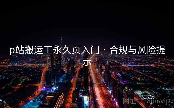 p站搬运工永久页入门 · 合规与风险提示 p站搬运工永久页入门 · 合规与风险提示