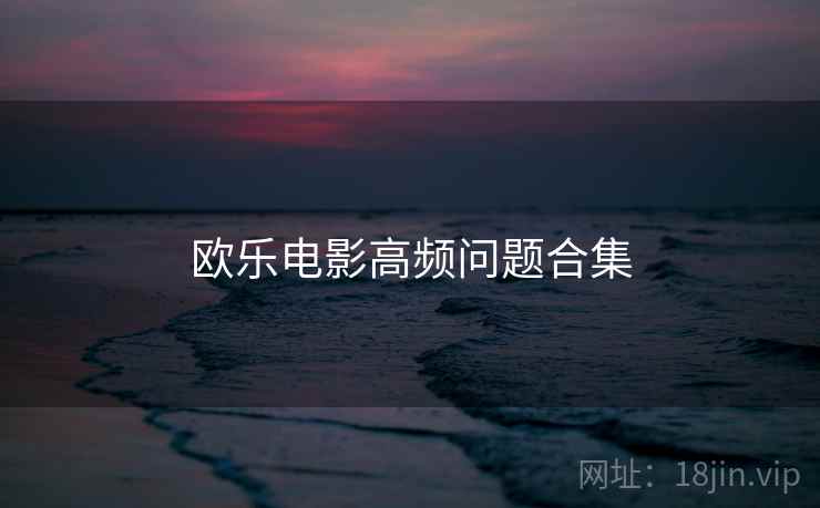 欧乐电影高频问题合集 欧乐电影高频问题合集