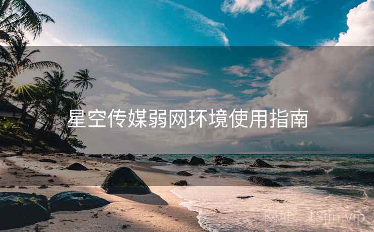 星空传媒弱网环境使用指南 星空传媒弱网环境使用指南