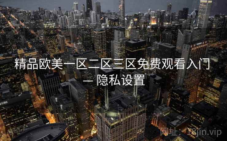 精品欧美一区二区三区免费观看入门 — 隐私设置 精品欧美一区二区三区免费观看入门 — 隐私设置