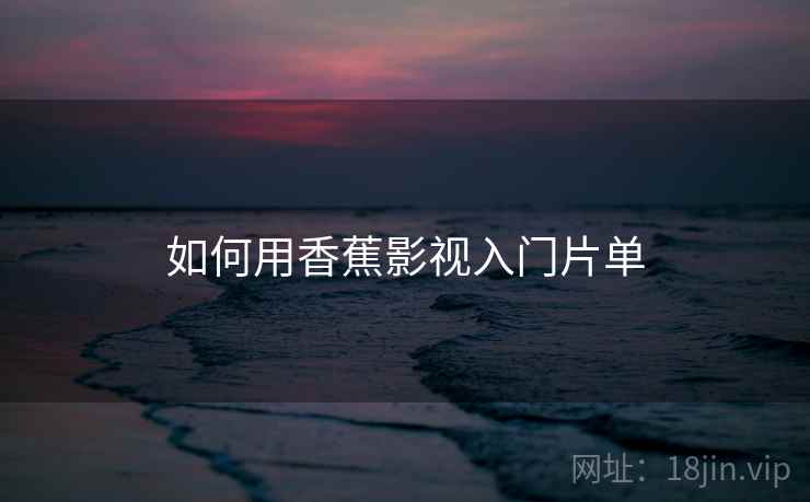 如何用香蕉影视入门片单 如何用香蕉影视入门片单