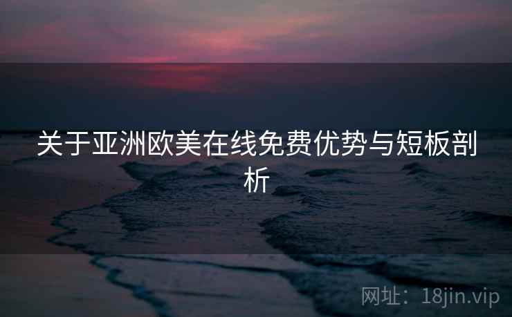 关于亚洲欧美在线免费优势与短板剖析 关于亚洲欧美在线免费优势与短板剖析