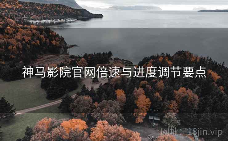 神马影院官网倍速与进度调节要点 神马影院官网倍速与进度调节要点