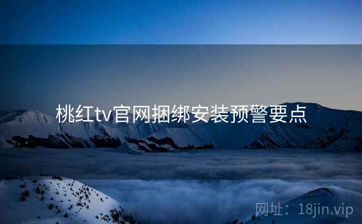 桃红tv官网捆绑安装预警要点 桃红tv官网捆绑安装预警要点